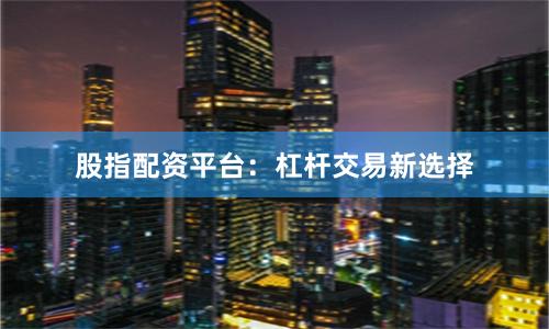 股指配资平台：杠杆交易新选择