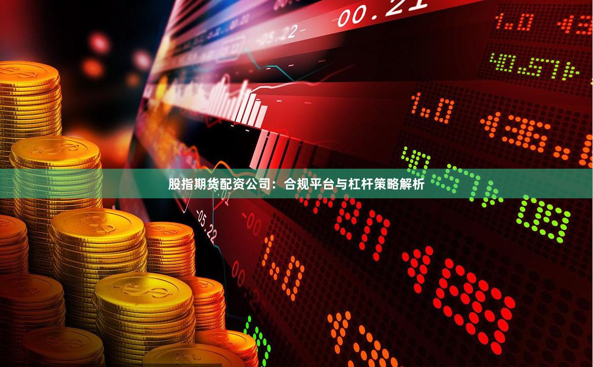 股指期货配资公司:合规平台与杠杆策略解析