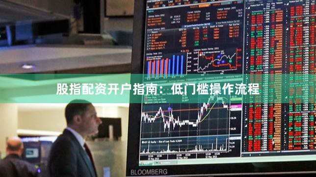 股指配资开户指南:低门槛操作流程