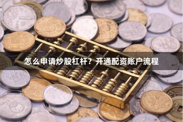 怎么申请炒股杠杆？开通配资账户流程