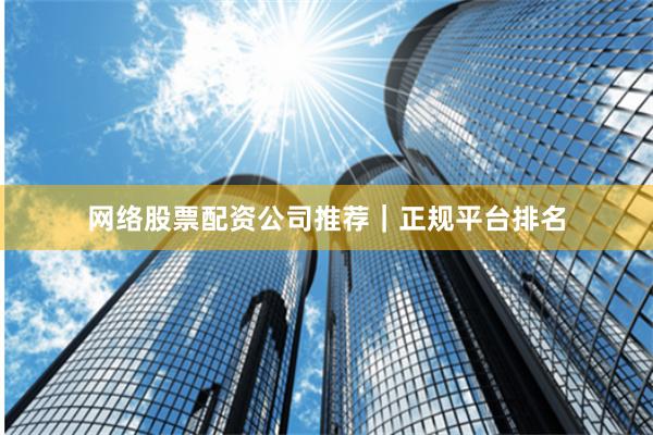 网络股票配资公司推荐｜正规平台排名