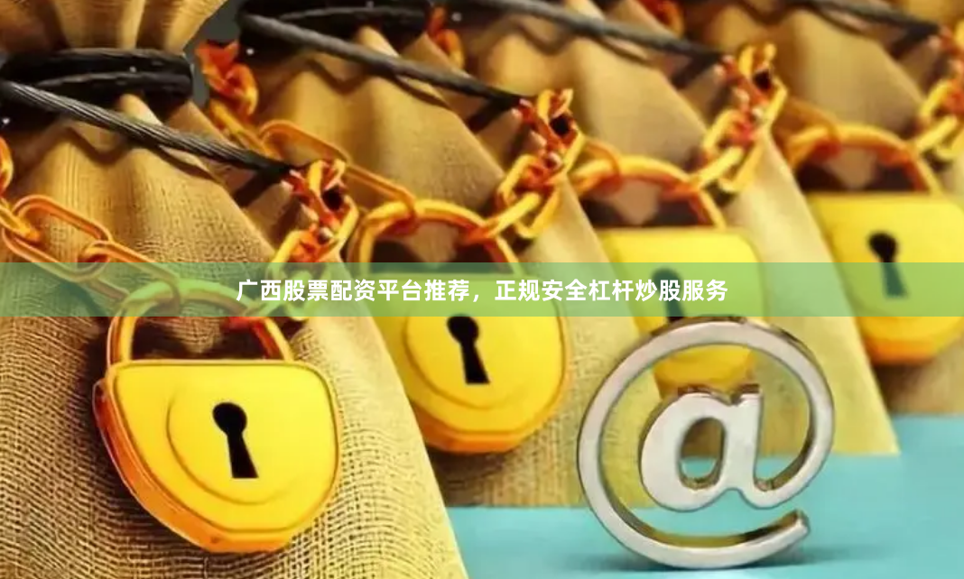 广西股票配资平台推荐，正规安全杠杆炒股服务