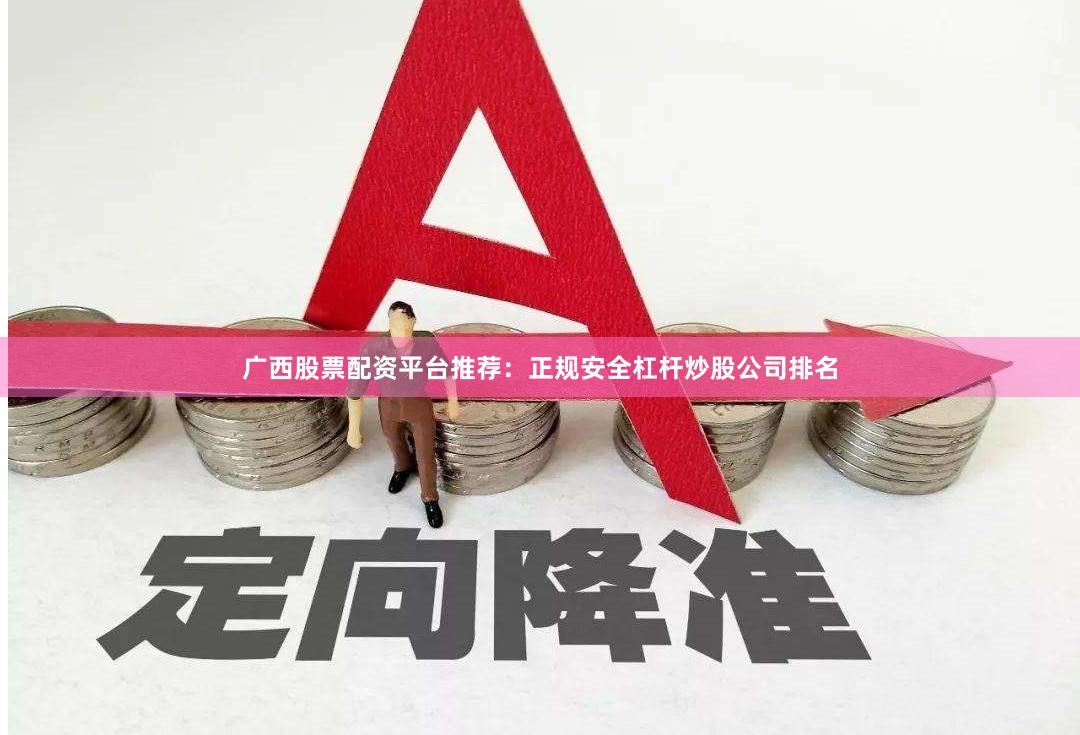 广西股票配资平台推荐：正规安全杠杆炒股公司排名
