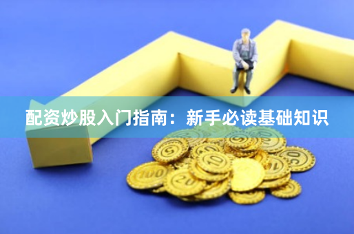 配资炒股入门指南：新手必读基础知识