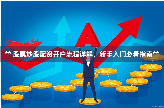 ** 股票炒股配资开户流程详解，新手入门必看指南**