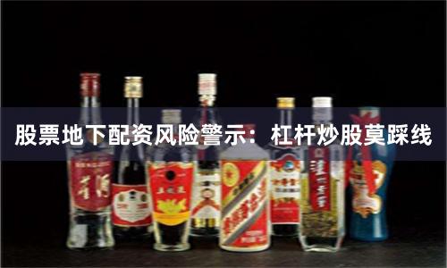 股票地下配资风险警示：杠杆炒股莫踩线
