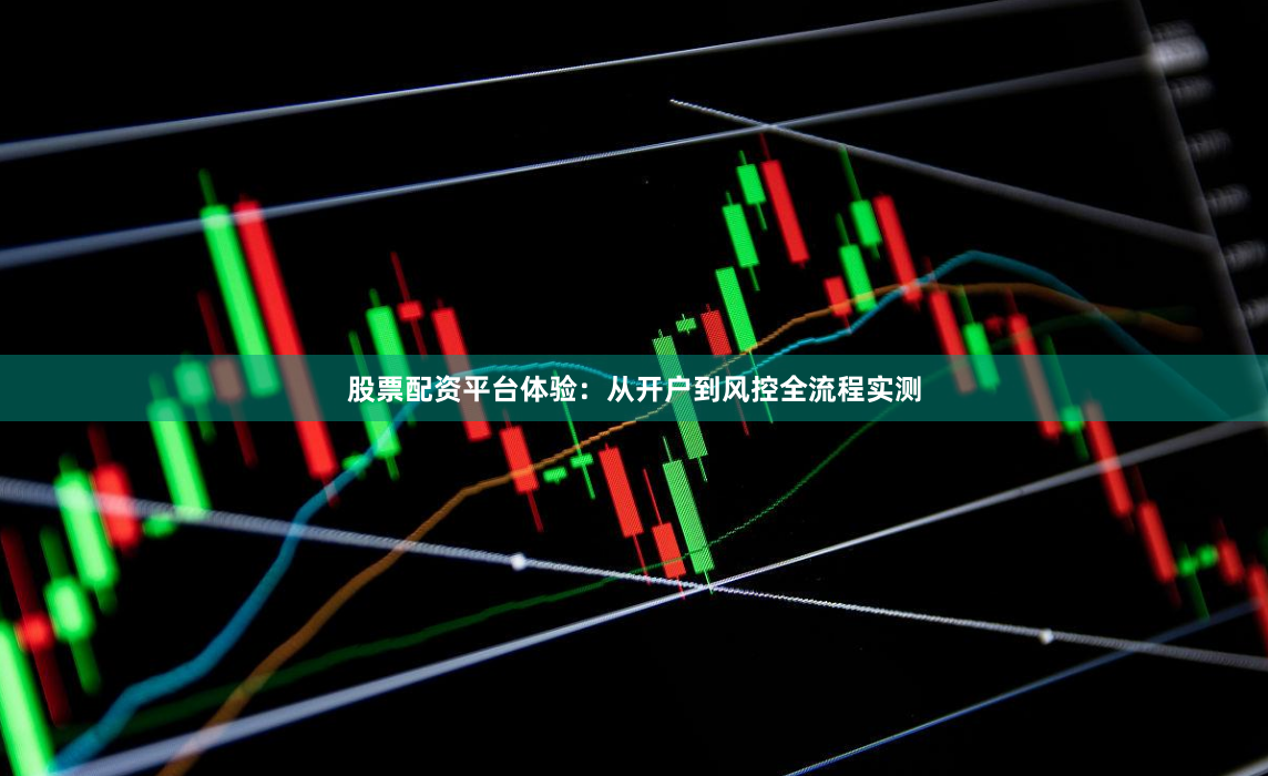 股票配资平台体验：从开户到风控全流程实测