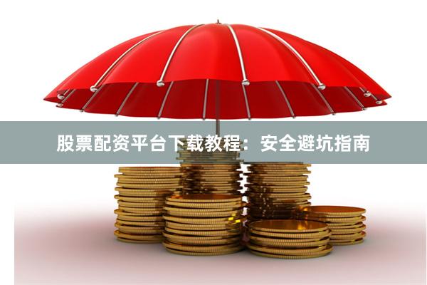 股票配资平台下载教程：安全避坑指南