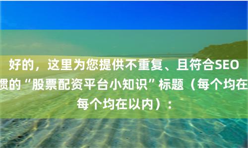 好的，这里为您提供不重复、且符合SEO搜索习惯的“股票配资平台小知识”标题（每个均在以内）：
