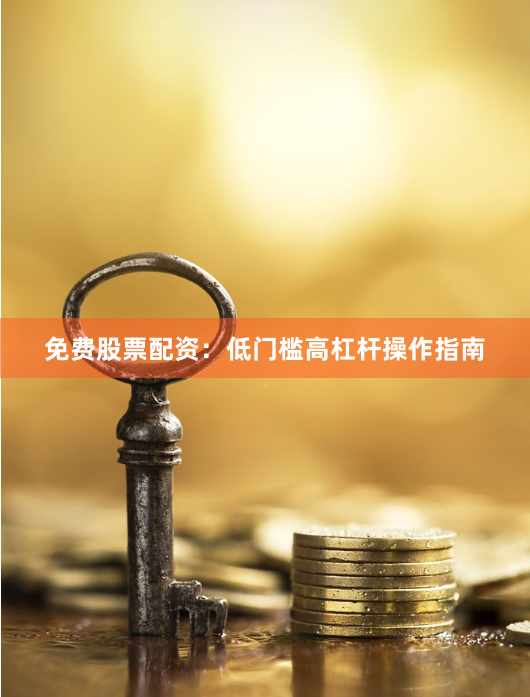 免费股票配资：低门槛高杠杆操作指南